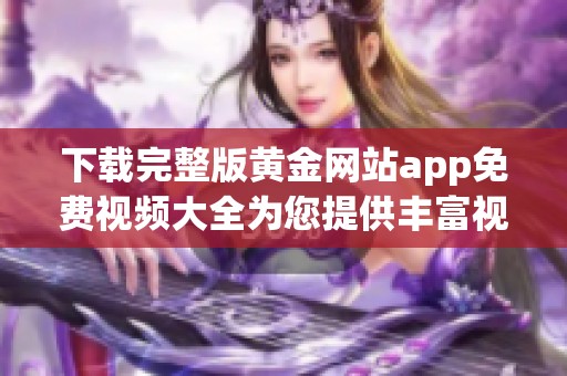下载完整版黄金网站app免费视频大全为您提供丰富视频资源