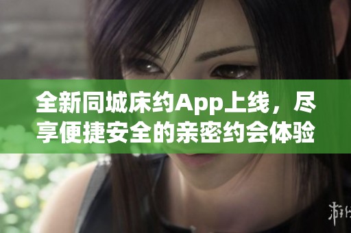 全新同城床约App上线，尽享便捷安全的亲密约会体验