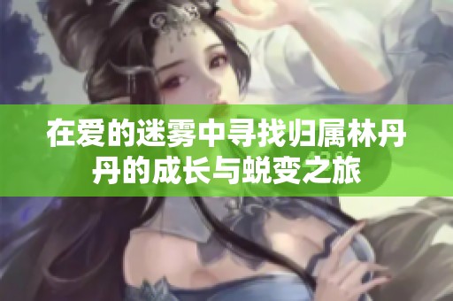 在爱的迷雾中寻找归属林丹丹的成长与蜕变之旅