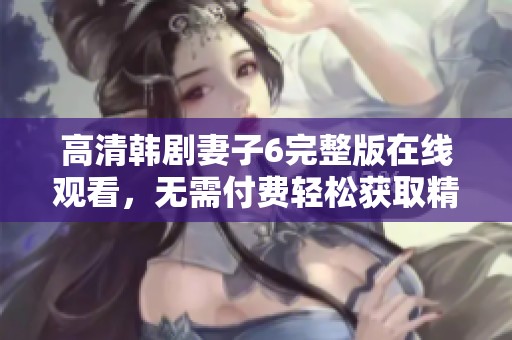 高清韩剧妻子6完整版在线观看，无需付费轻松获取精彩剧情