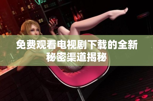 免费观看电视剧下载的全新秘密渠道揭秘