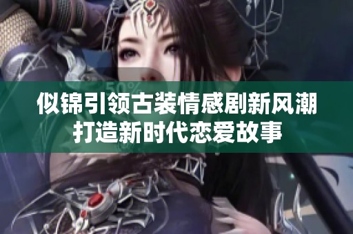 似锦引领古装情感剧新风潮打造新时代恋爱故事