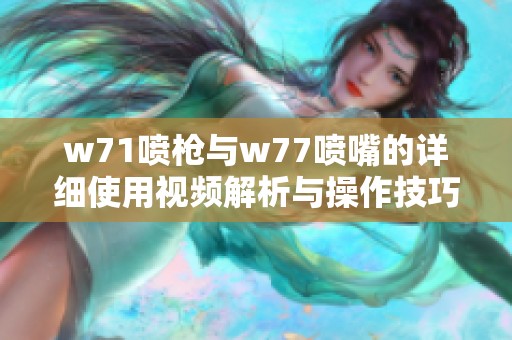 w71喷枪与w77喷嘴的详细使用视频解析与操作技巧分享