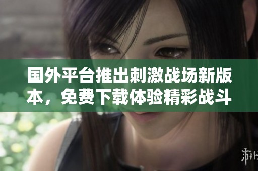 国外平台推出刺激战场新版本，免费下载体验精彩战斗乐趣