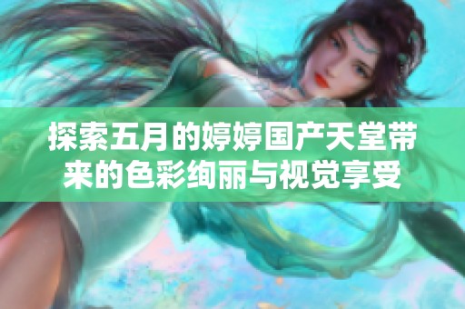 探索五月的婷婷国产天堂带来的色彩绚丽与视觉享受