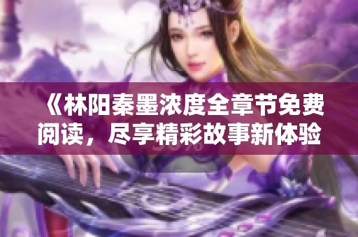 《林阳秦墨浓度全章节免费阅读，尽享精彩故事新体验》