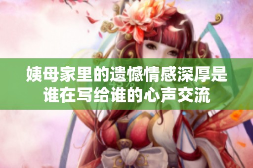 姨母家里的遗憾情感深厚是谁在写给谁的心声交流