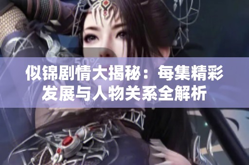 似锦剧情大揭秘：每集精彩发展与人物关系全解析