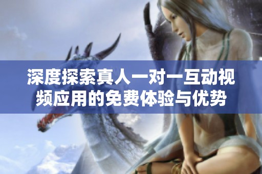 深度探索真人一对一互动视频应用的免费体验与优势