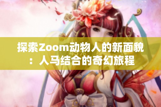 探索Zoom动物人的新面貌：人马结合的奇幻旅程
