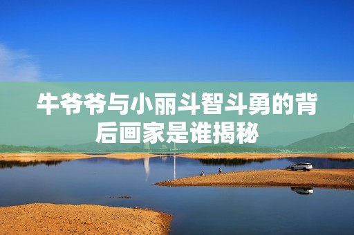 牛爷爷与小丽斗智斗勇的背后画家是谁揭秘