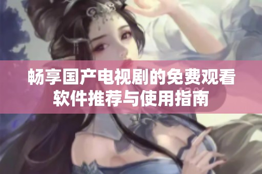 畅享国产电视剧的免费观看软件推荐与使用指南