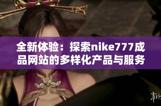 全新体验：探索nike777成品网站的多样化产品与服务优势