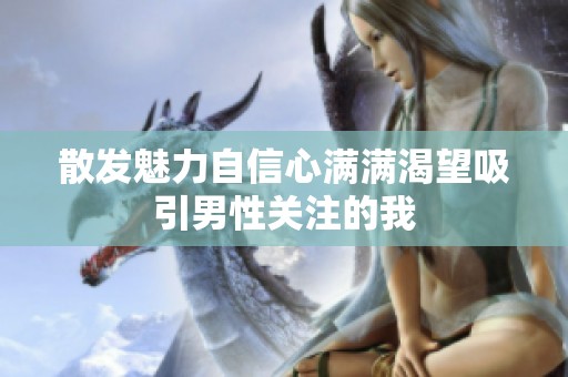 散发魅力自信心满满渴望吸引男性关注的我