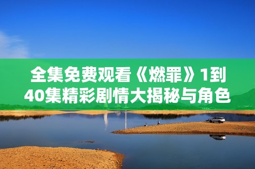 全集免费观看《燃罪》1到40集精彩剧情大揭秘与角色分析