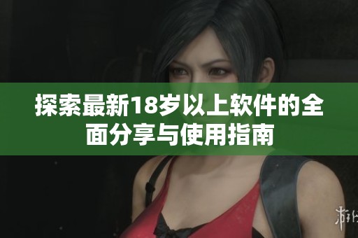 探索最新18岁以上软件的全面分享与使用指南
