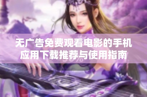 无广告免费观看电影的手机应用下载推荐与使用指南