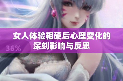 女人体验粗硬后心理变化的深刻影响与反思