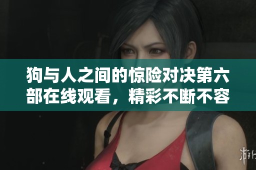 狗与人之间的惊险对决第六部在线观看，精彩不断不容错过