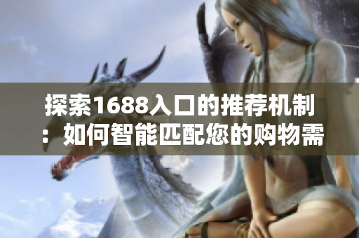 探索1688入口的推荐机制：如何智能匹配您的购物需求和偏好