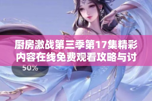 厨房激战第三季第17集精彩内容在线免费观看攻略与讨论