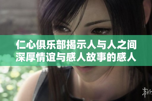 仁心俱乐部揭示人与人之间深厚情谊与感人故事的感人旅程