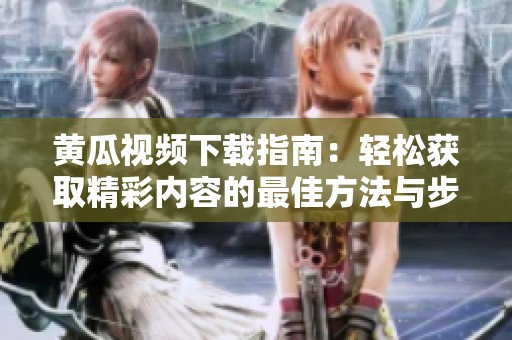黄瓜视频下载指南：轻松获取精彩内容的最佳方法与步骤