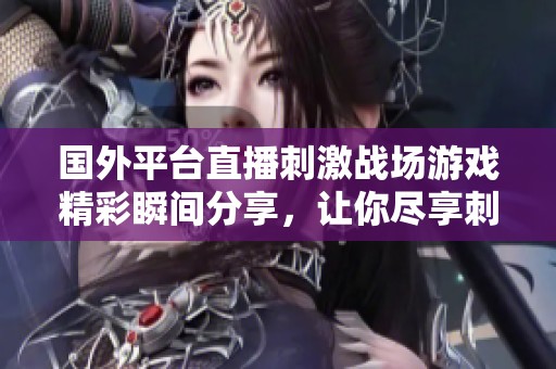 国外平台直播刺激战场游戏精彩瞬间分享，让你尽享刺激快感