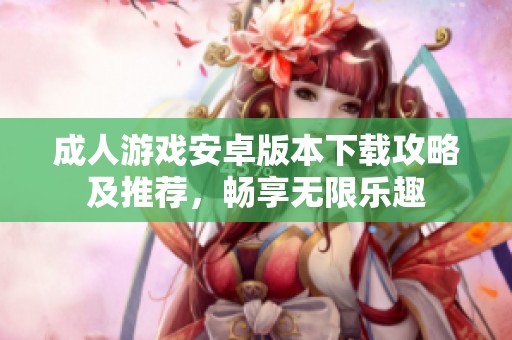 成人游戏安卓版本下载攻略及推荐，畅享无限乐趣