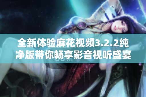 全新体验麻花视频3.2.2纯净版带你畅享影音视听盛宴