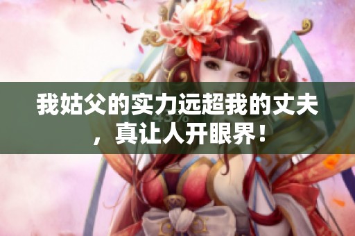 我姑父的实力远超我的丈夫，真让人开眼界！