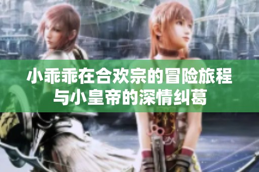 小乖乖在合欢宗的冒险旅程与小皇帝的深情纠葛