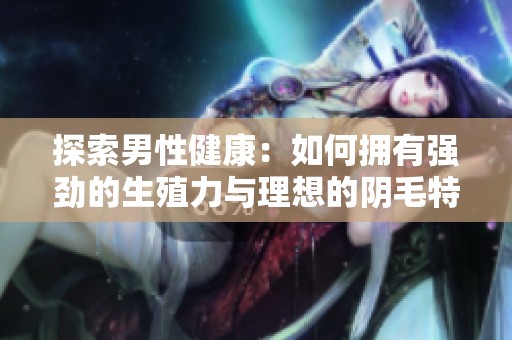 探索男性健康：如何拥有强劲的生殖力与理想的阴毛特征