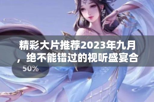 精彩大片推荐2023年九月，绝不能错过的视听盛宴合集