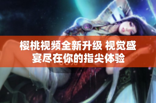 樱桃视频全新升级 视觉盛宴尽在你的指尖体验