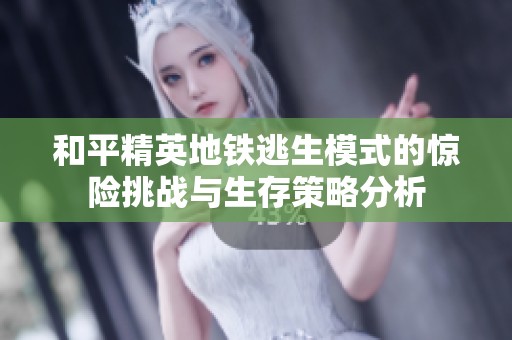 和平精英地铁逃生模式的惊险挑战与生存策略分析