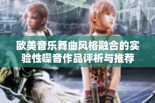 欧美音乐舞曲风格融合的实验性噪音作品评析与推荐
