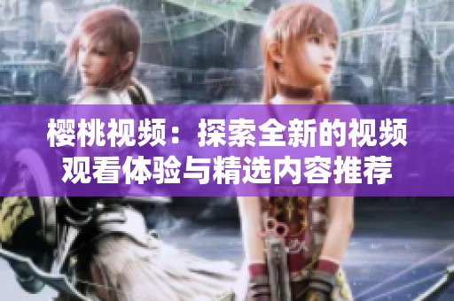 樱桃视频：探索全新的视频观看体验与精选内容推荐