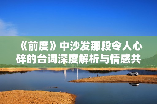 《前度》中沙发那段令人心碎的台词深度解析与情感共鸣
