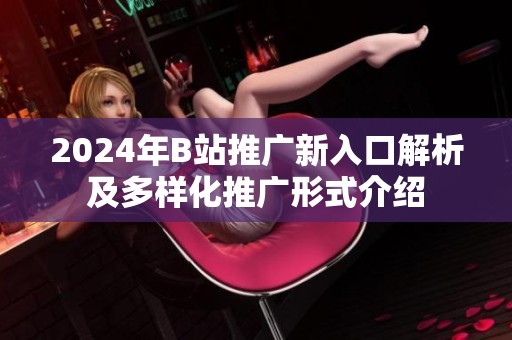 2024年B站推广新入口解析及多样化推广形式介绍