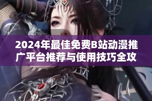 2024年最佳免费B站动漫推广平台推荐与使用技巧全攻略