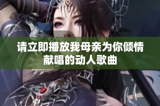 请立即播放我母亲为你倾情献唱的动人歌曲
