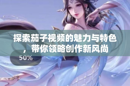 探索茄子视频的魅力与特色，带你领略创作新风尚