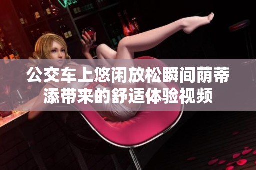公交车上悠闲放松瞬间荫蒂添带来的舒适体验视频
