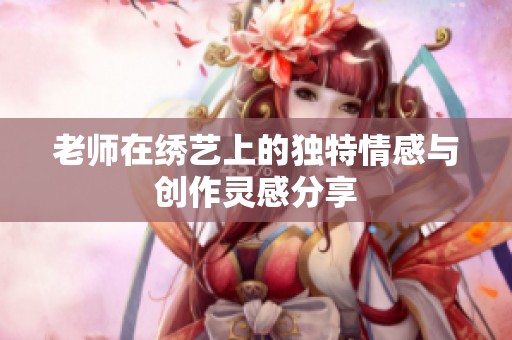 老师在绣艺上的独特情感与创作灵感分享