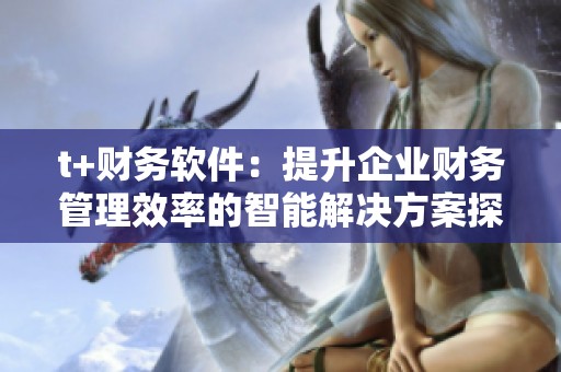 t+财务软件：提升企业财务管理效率的智能解决方案探索