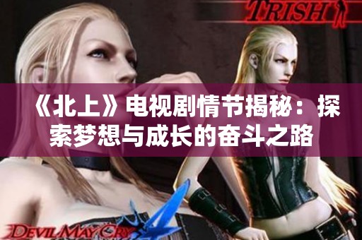 《北上》电视剧情节揭秘：探索梦想与成长的奋斗之路