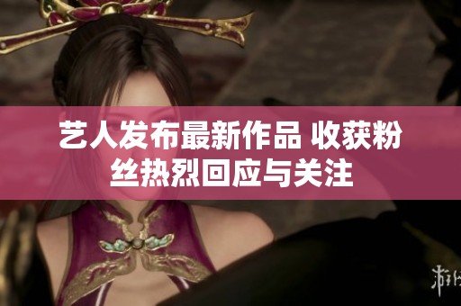 艺人发布最新作品 收获粉丝热烈回应与关注