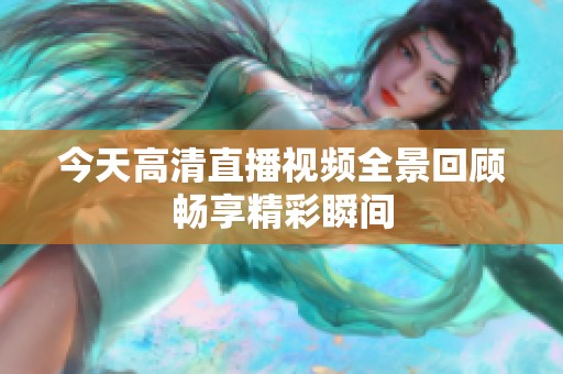 今天高清直播视频全景回顾畅享精彩瞬间
