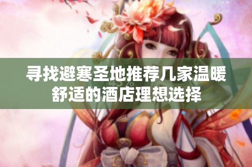 寻找避寒圣地推荐几家温暖舒适的酒店理想选择